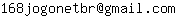 Email address, replace the 【arobase】 with a @ and ▶ with a . : 168jogonetbr【arobase】gmail▶com