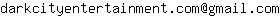 Email address, replace the 【arobase】 with a @ and ▶ with a . : darkcityentertainment▶com【arobase】gmail▶com