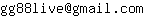 Email address, replace the 【arobase】 with a @ and ▶ with a . : gg88live【arobase】gmail▶com