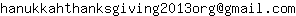 Email address, replace the 【arobase】 with a @ and ▶ with a . : hanukkahthanksgiving2013org【arobase】gmail▶com