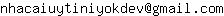 Email address, replace the 【arobase】 with a @ and ▶ with a . : nhacaiuytiniyokdev【arobase】gmail▶com