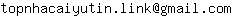 Email address, replace the 【arobase】 with a @ and ▶ with a . : topnhacaiyutin▶link【arobase】gmail▶com