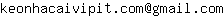 Email address, replace the 【arobase】 with a @ and ▶ with a . : keonhacaivipit▶com【arobase】gmail▶com