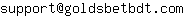 Email address, replace the 【arobase】 with a @ and ▶ with a . : support【arobase】goldsbetbdt▶com