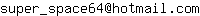 Email address, replace the 【arobase】 with a @ and ▶ with a . : super_space64【arobase】hotmail▶com
