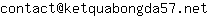 Email address, replace the 【arobase】 with a @ and ▶ with a . : contact【arobase】ketquabongda57▶net