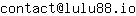 Email address, replace the 【arobase】 with a @ and ▶ with a . : contact【arobase】lulu88▶io