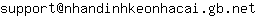 Email address, replace the 【arobase】 with a @ and ▶ with a . : support【arobase】nhandinhkeonhacai▶gb▶net