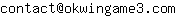 Email address, replace the 【arobase】 with a @ and ▶ with a . : contact【arobase】okwingame3▶com