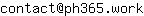 Email address, replace the 【arobase】 with a @ and ▶ with a . : contact【arobase】ph365▶work