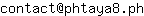 Email address, replace the 【arobase】 with a @ and ▶ with a . : contact【arobase】phtaya8▶ph