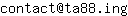 Email address, replace the 【arobase】 with a @ and ▶ with a . : contact【arobase】ta88▶ing